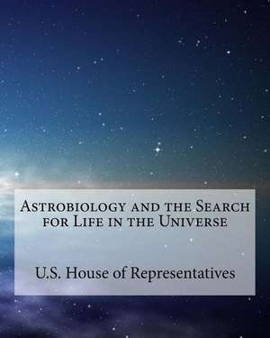 Astrobiology and the Search for Life in the Universe de U. S. House Of Representatives