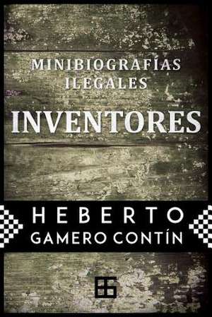 Inventores. Minibiografias Ilegales de Heberto Gamero Contin