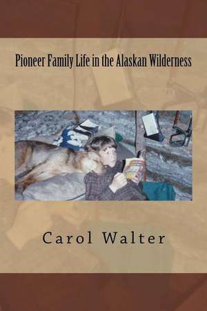 Pioneer Family Life in the Alaskan Wilderness de Carol Walter