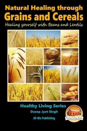 Natural Healing Through Grains and Cereals - Healing Yourself with Beans and Lentils de Dueep Jyot Singh