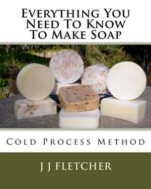 Everything You Need to Know to Make Soap: Cold Process Method de J. J. Fletcher