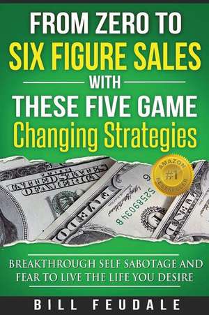 From Zero to Six Figure Sales with These Five Game Changing Strategies de Bill Feudale