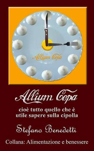 Allium Cepa, Cioe Tutto Quello Che E Utile Sapere Sulla Cipolla de Stefano Benedetti