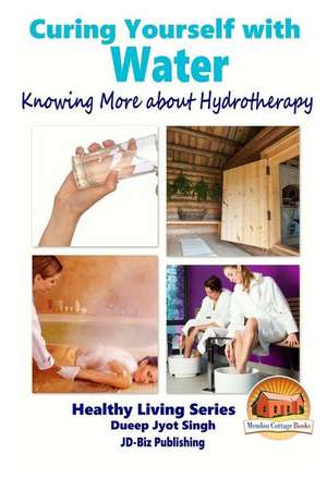 Curing Yourself with Water - Knowing More about Hydrotherapy de Dueep Jyot Singh