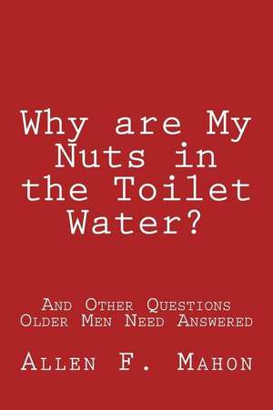 Why Are My Nuts in the Toilet Water? and Other Questions Older Men Need Answered de Allen F. Mahon