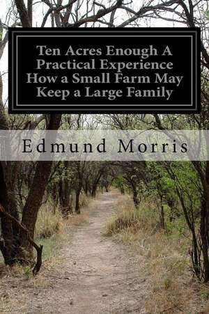 Ten Acres Enough a Practical Experience How a Small Farm May Keep a Large Family de Edmund Morris