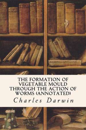 The Formation of Vegetable Mould Through the Action of Worms (Annotated) de Charles Darwin