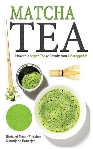 Matcha Tea: How This Super-Tea Will Make You Unstoppable de Richard Foster-Fletcher