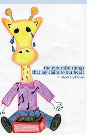 The Mournful Things That Lay Claim to Our Heart de Elizabeth Applebaum