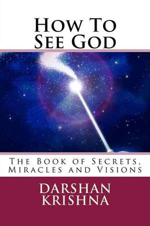 How to See God: The Book of Secrets, Miracles and Visions de Darshan Krishna