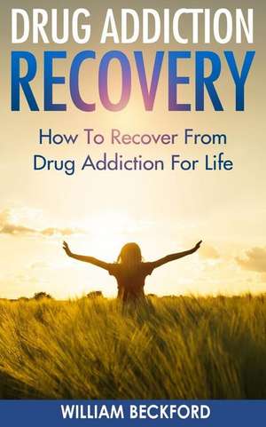 Drug Addiction Recovery: How to Recover from Drug Addiction for Life - Drug Cure, Drug Addiction Treatment & Drug Abuse Recovery de William Beckford