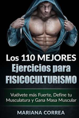 Los 110 Mejores Ejercicios Para Fisicoculturismo: Vuelvete Mas Fuerte, Define Tu Musculatura y Gana Masa Muscular de Mariana Correa