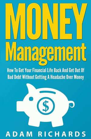 Money Management: How to Get Your Financial Life Back and Get Out of Bad Debt Without Getting a Headache Over Money de MR Adam Richards