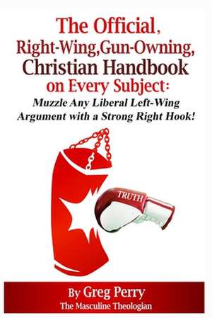 The Official, Right-Wing, Gun-Owning, Christian Handbook on Every Subject: Muzzle Any Liberal Left-Wing Argument with a Strong Right Hook! de Greg Perry