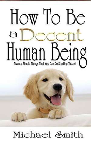 How to Be a Decent Human Being: Twenty Simple Things That You Can Do Starting Today! de Michael Smith