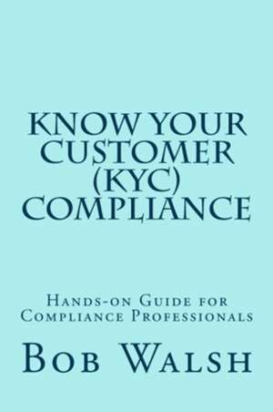 Know Your Customer (Kyc) Compliance: Hands-On Guide for Compliance Professionals de Bob Walsh