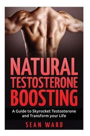 Testosterone: A Guide to Skyrocket Testosterone and Transform Your Life de Sean Ward