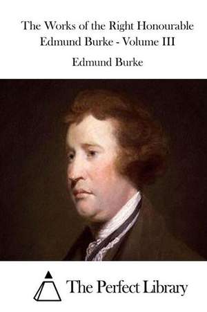 The Works of the Right Honourable Edmund Burke - Volume III: According to Mark de Edmund Burke