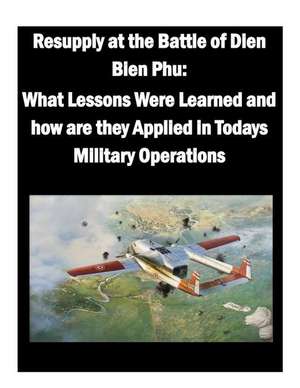 Resupply at the Battle of Dien Bien Phu: What Lessons Were Learned and How Are They Applied in Todays Military Operations de U. S. Army War College