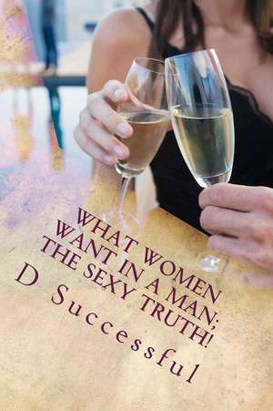 What Women Want in a Man; The Sexy Truth!: What Women Want in a Man; The Sexy Truth! de Dr D. Successful