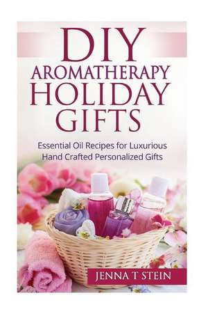 DIY Aromatherapy Holiday Gifts: Essential Oil Recipes for Luxurious Hand Crafted de Jenna T. Stein