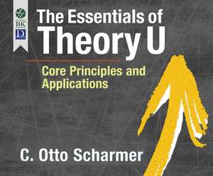 The Essentials of Theory U: Core Principles and Applications de C. Otto Scharmer