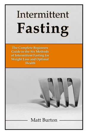 Intermittent Fasting: The Complete Beginners Guide to the Six Methods of Intermittent Fasting for Weight Loss and Optimal Health de Matt Burton