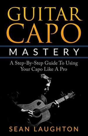 Guitar Capo Mastery: A Step-By-Step Guide to Using Your Capo Like a Pro de Sean Laughton