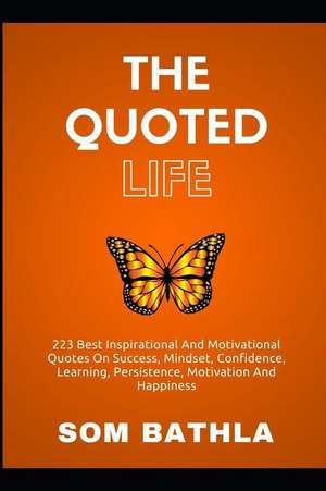 The Quoted Life: 223 Best Inspirational and Motivational Quotes on Success, Mindset, Confidence, Learning, Persistence, Motivation and de Som Bathla