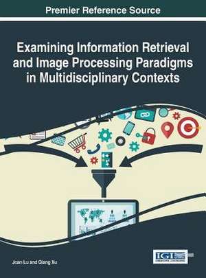 Examining Information Retrieval and Image Processing Paradigms in Multidisciplinary Contexts de Joan Lu