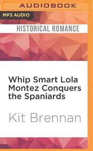 Whip Smart Lola Montez Conquers the Spaniards de Kit Brennan