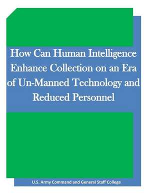 How Can Human Intelligence Enhance Collection on an Era of Un-Manned Technology and Reduced Personnel de United States Army Command and General S.