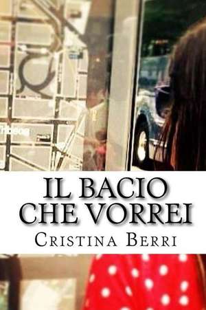 Il Bacio Che Vorrei: Quando La Passione Incontra L'Amicizia Di Una Vita E La Sconvolge. Cosi Nasce L'Amore. de Cristina Berri