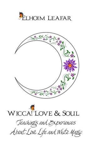 Wicca! Love & Soul: Teachings and Experiences about Love, Life and White Magic de Elhoim Leafar