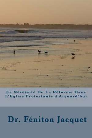 La Necessite de La Reforme Dans L'Eglise Protestante D'Aujourd'hui de Dr Feniton Jacquet