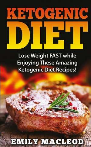 Ketogenic Diet: Lose Weight Fast While Enjoying These Amazing Ketogenic Diet Recipes! Everything You Should Know for Rapid Weight Loss de Emily MacLeod