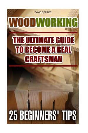 Woodworking the Ultimate Guide to Become a Real Craftsman, 25 Beginners' Tips de David Sparks