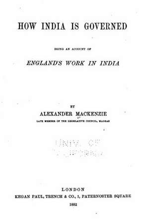 How India Is Governed, Being an Account of England's Work in India de Alexander MacKenzie