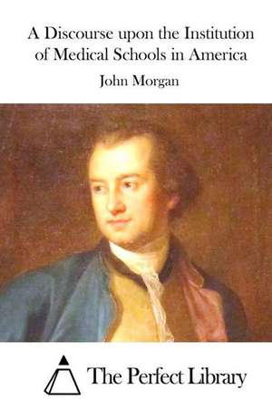 A Discourse Upon the Institution of Medical Schools in America de John Morgan