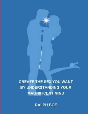 Create the Sex You Want by Understanding Your Magnificent Mind de Boe, Ralph Lee