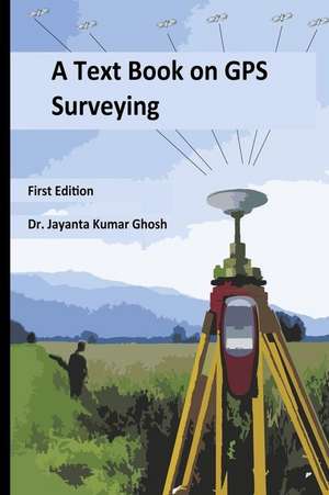 A Text Book on GPS Surveying de Dr Jayanta Kumar Ghosh Ph. D.