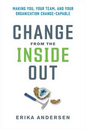 Change from the Inside Out: Making You, Your Team, and Your Organization Change-Capable de Erika Andersen