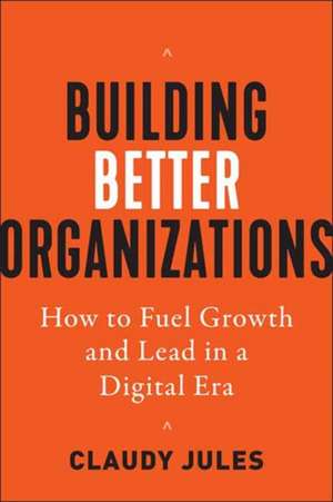 Building Better Organizations: How to Fuel Growth and Lead in a Digital Era de Claudy Jules