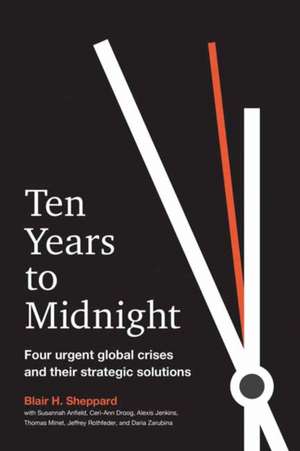 Ten Years to Midnight: Four Urgent Global Crises and Their Strategic Solutions de Blair H. Sheppard