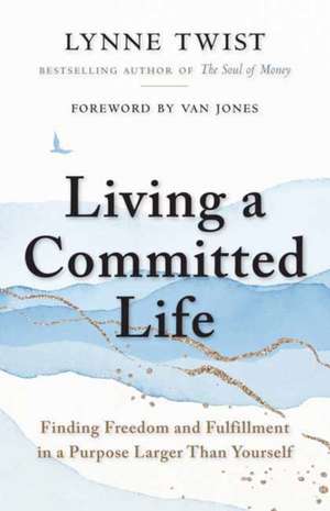 Living a Committed Life: Finding Freedom and Fulfillment in a Purpose Larger Than Yourself de Lynne Twist