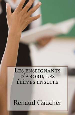 Les Enseignants D'Abord, Les Eleves Ensuite de Renaud Gaucher