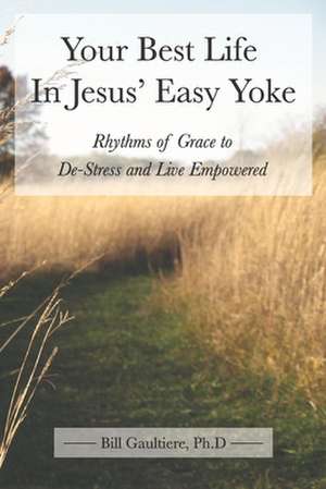 Your Best Life in Jesus' Easy Yoke de Bill Gaultiere Phd