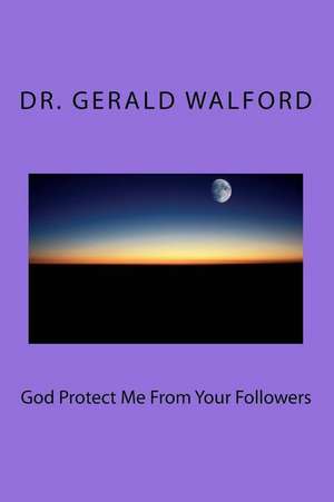 God Protect Me from Your Followers de Dr Gerald a. Walford