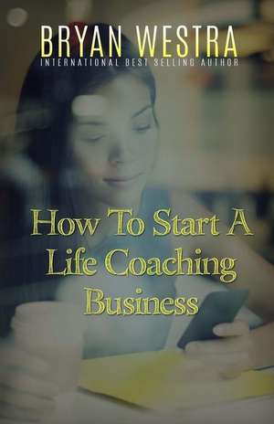 How to Start a Life Coaching Business de Bryan Westra