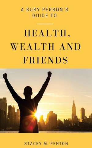 A Busy Person's Guide to Health, Wealth and Friends de Stacey M. Fenton